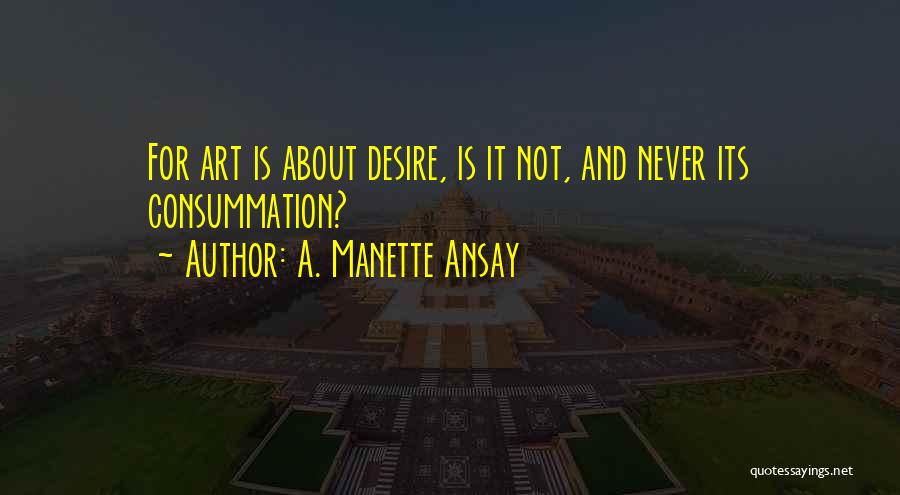 A. Manette Ansay Quotes: For Art Is About Desire, Is It Not, And Never Its Consummation?