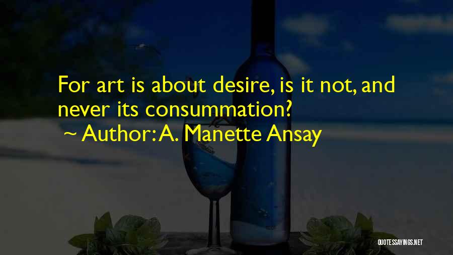 A. Manette Ansay Quotes: For Art Is About Desire, Is It Not, And Never Its Consummation?