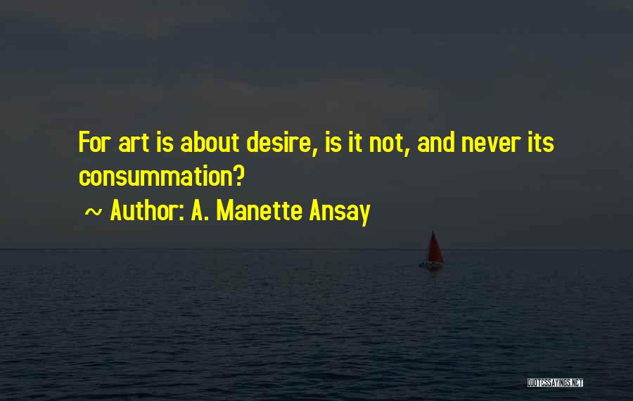 A. Manette Ansay Quotes: For Art Is About Desire, Is It Not, And Never Its Consummation?