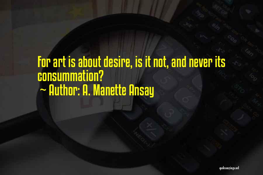A. Manette Ansay Quotes: For Art Is About Desire, Is It Not, And Never Its Consummation?