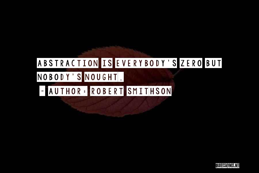 Robert Smithson Quotes: Abstraction Is Everybody's Zero But Nobody's Nought.