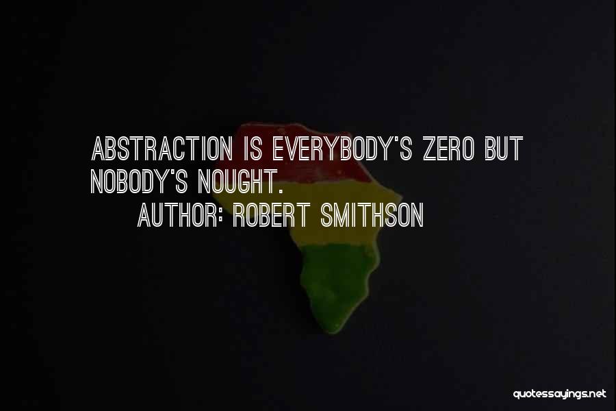 Robert Smithson Quotes: Abstraction Is Everybody's Zero But Nobody's Nought.