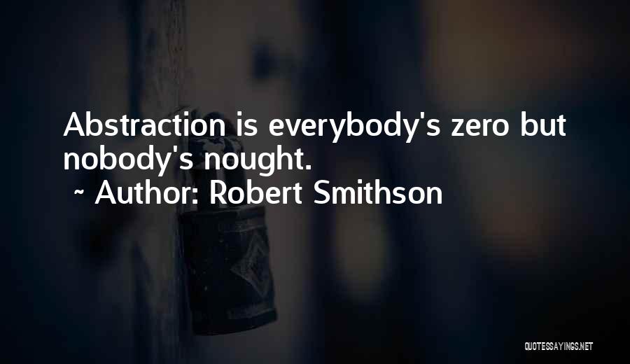 Robert Smithson Quotes: Abstraction Is Everybody's Zero But Nobody's Nought.