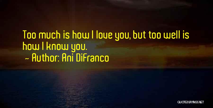 Ani DiFranco Quotes: Too Much Is How I Love You, But Too Well Is How I Know You.