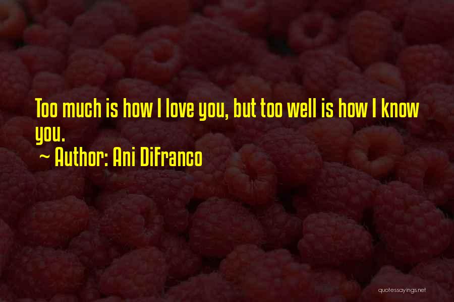 Ani DiFranco Quotes: Too Much Is How I Love You, But Too Well Is How I Know You.