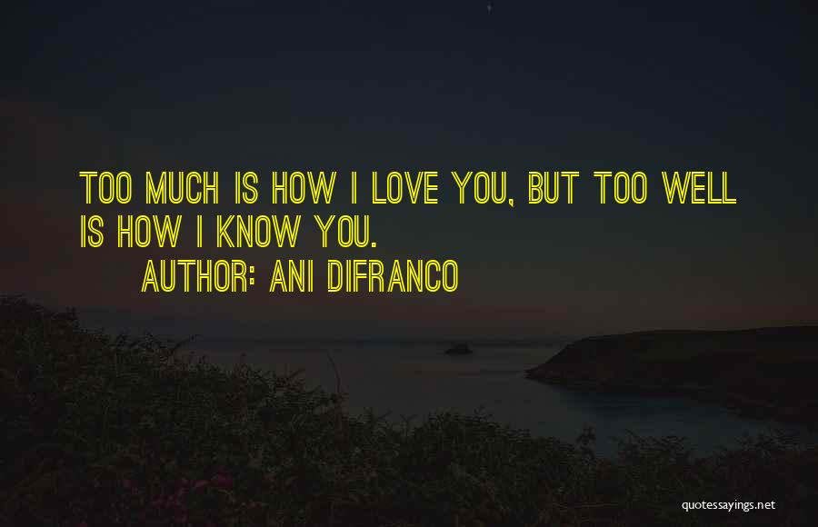 Ani DiFranco Quotes: Too Much Is How I Love You, But Too Well Is How I Know You.