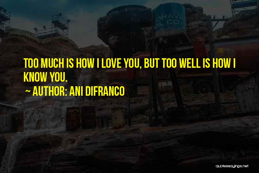 Ani DiFranco Quotes: Too Much Is How I Love You, But Too Well Is How I Know You.