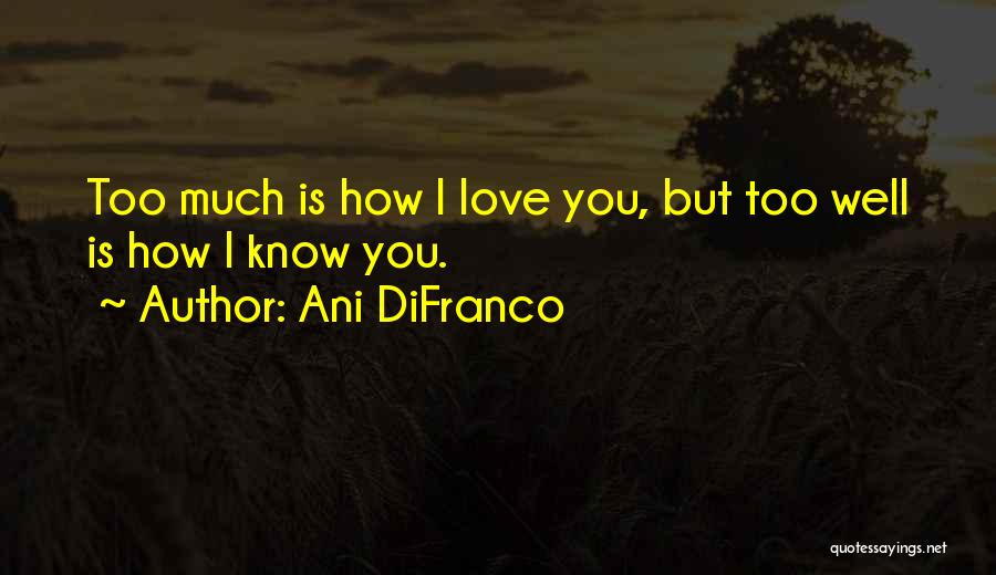 Ani DiFranco Quotes: Too Much Is How I Love You, But Too Well Is How I Know You.