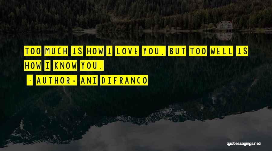 Ani DiFranco Quotes: Too Much Is How I Love You, But Too Well Is How I Know You.