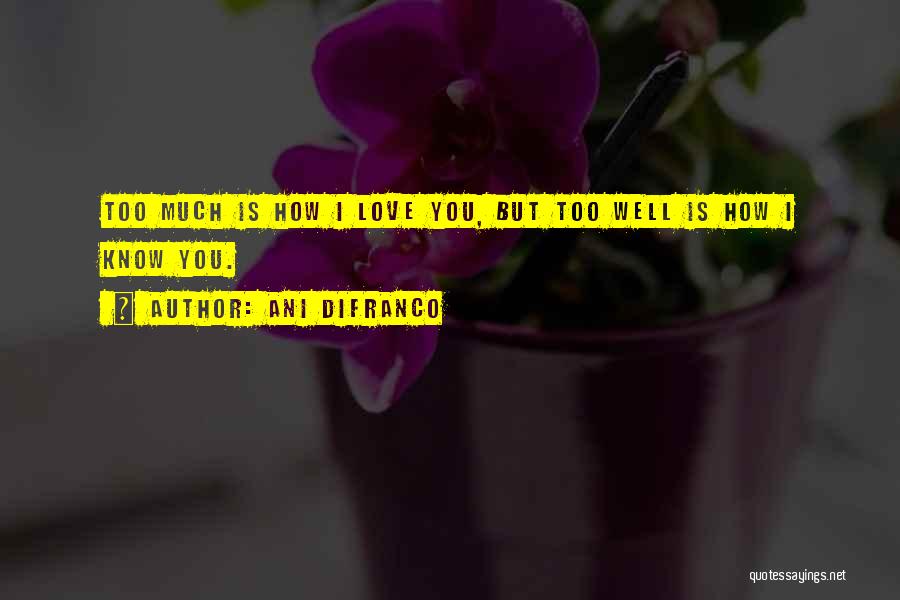 Ani DiFranco Quotes: Too Much Is How I Love You, But Too Well Is How I Know You.