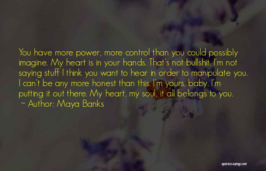 Maya Banks Quotes: You Have More Power, More Control Than You Could Possibly Imagine. My Heart Is In Your Hands. That's Not Bullshit.