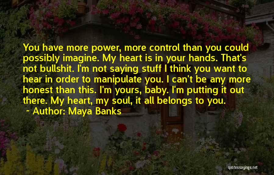 Maya Banks Quotes: You Have More Power, More Control Than You Could Possibly Imagine. My Heart Is In Your Hands. That's Not Bullshit.