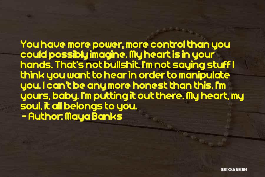 Maya Banks Quotes: You Have More Power, More Control Than You Could Possibly Imagine. My Heart Is In Your Hands. That's Not Bullshit.