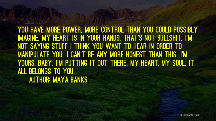 Maya Banks Quotes: You Have More Power, More Control Than You Could Possibly Imagine. My Heart Is In Your Hands. That's Not Bullshit.