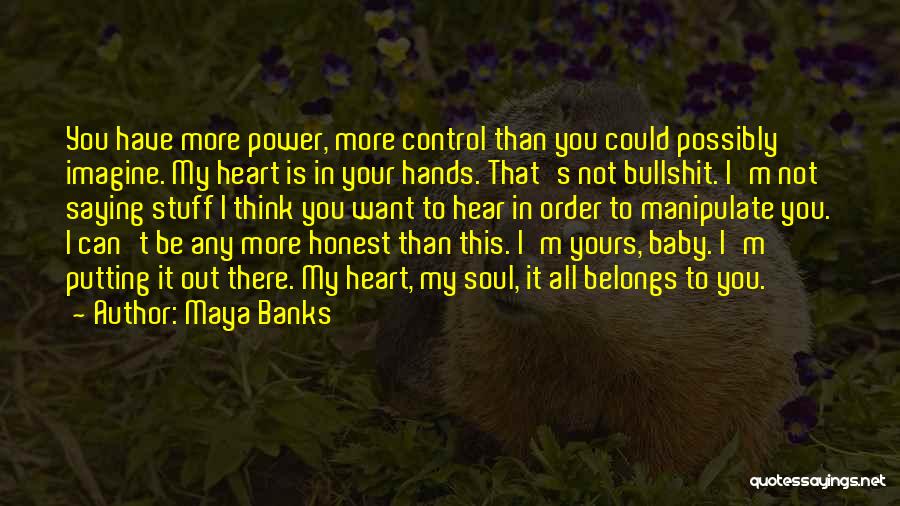 Maya Banks Quotes: You Have More Power, More Control Than You Could Possibly Imagine. My Heart Is In Your Hands. That's Not Bullshit.