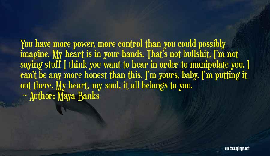 Maya Banks Quotes: You Have More Power, More Control Than You Could Possibly Imagine. My Heart Is In Your Hands. That's Not Bullshit.