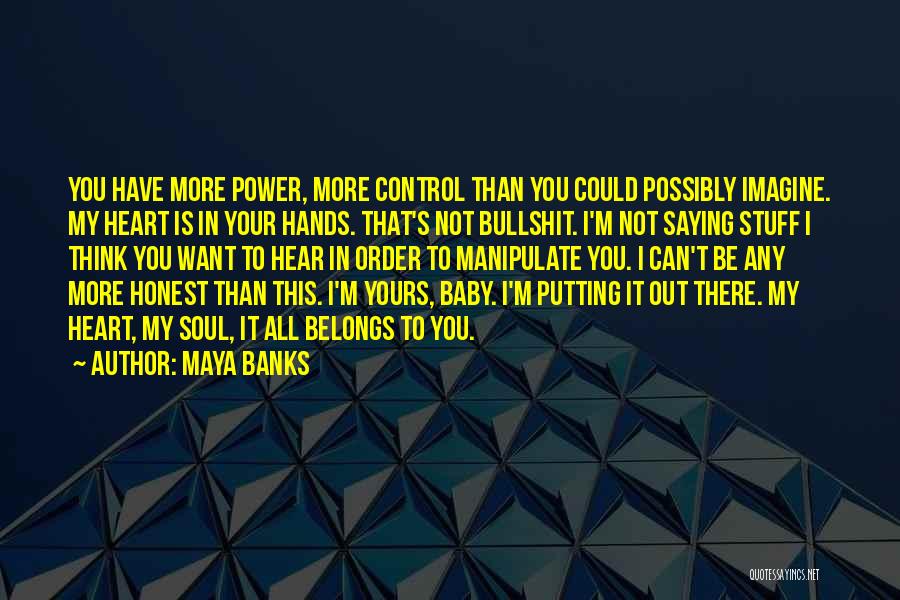 Maya Banks Quotes: You Have More Power, More Control Than You Could Possibly Imagine. My Heart Is In Your Hands. That's Not Bullshit.