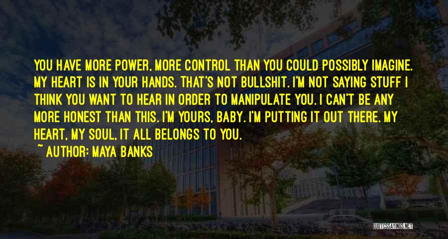 Maya Banks Quotes: You Have More Power, More Control Than You Could Possibly Imagine. My Heart Is In Your Hands. That's Not Bullshit.