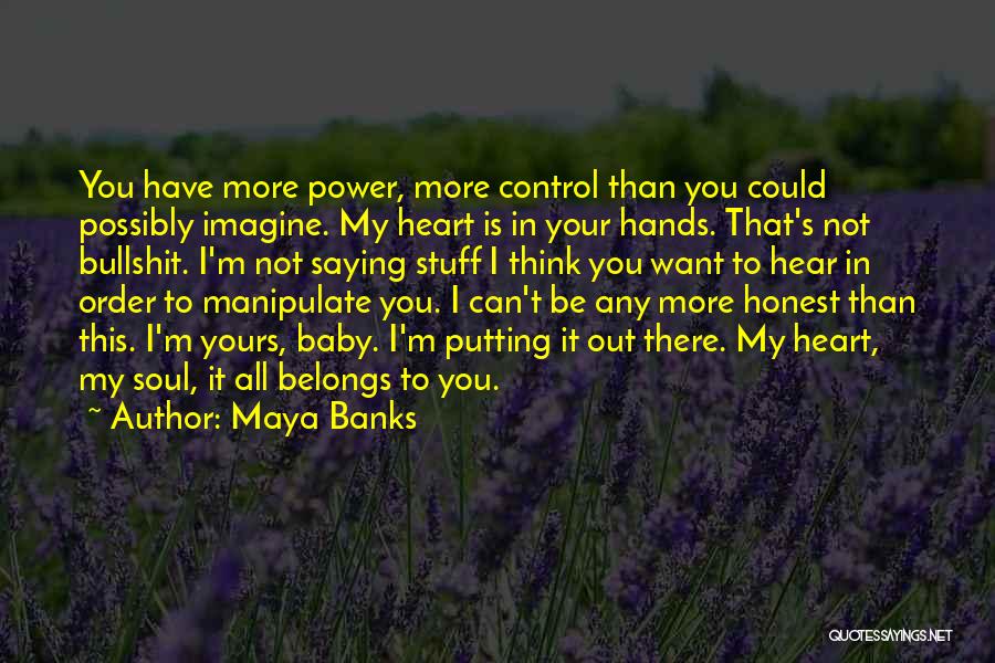 Maya Banks Quotes: You Have More Power, More Control Than You Could Possibly Imagine. My Heart Is In Your Hands. That's Not Bullshit.