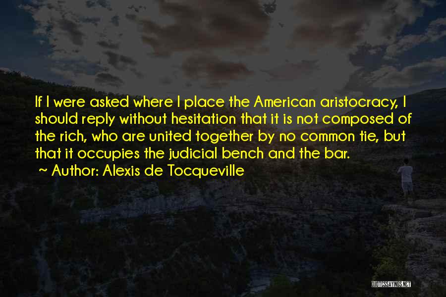 Alexis De Tocqueville Quotes: If I Were Asked Where I Place The American Aristocracy, I Should Reply Without Hesitation That It Is Not Composed