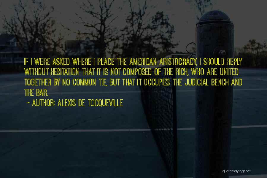 Alexis De Tocqueville Quotes: If I Were Asked Where I Place The American Aristocracy, I Should Reply Without Hesitation That It Is Not Composed