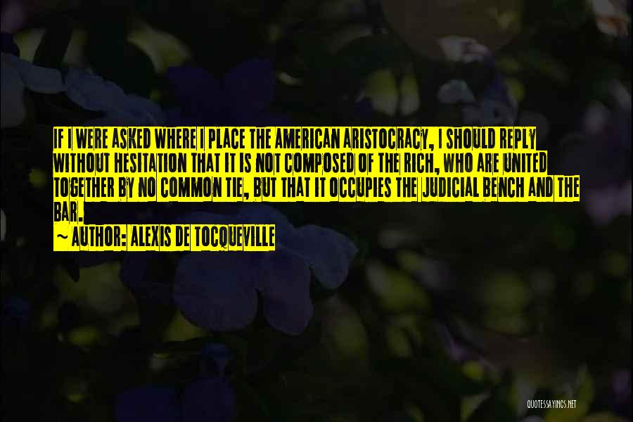 Alexis De Tocqueville Quotes: If I Were Asked Where I Place The American Aristocracy, I Should Reply Without Hesitation That It Is Not Composed