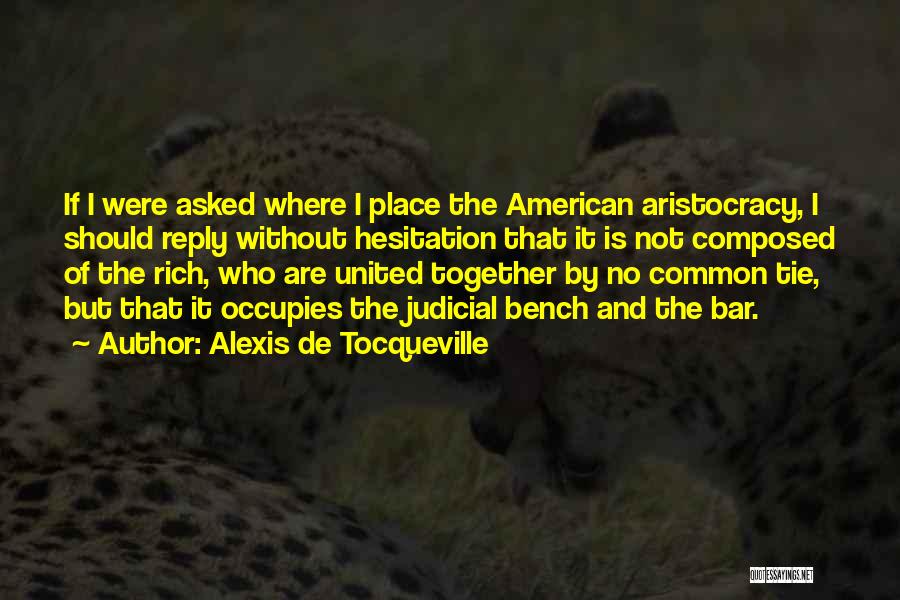 Alexis De Tocqueville Quotes: If I Were Asked Where I Place The American Aristocracy, I Should Reply Without Hesitation That It Is Not Composed