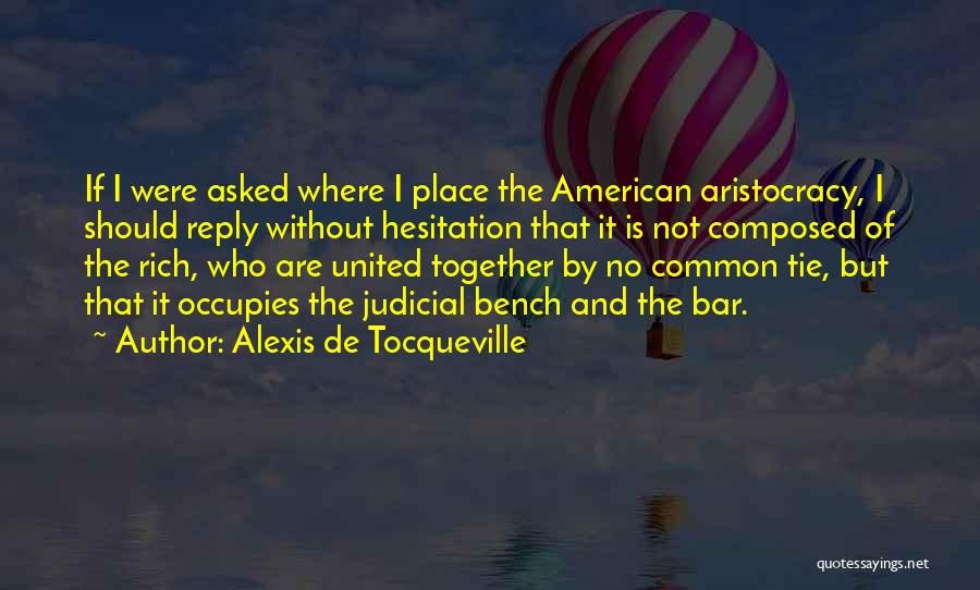 Alexis De Tocqueville Quotes: If I Were Asked Where I Place The American Aristocracy, I Should Reply Without Hesitation That It Is Not Composed