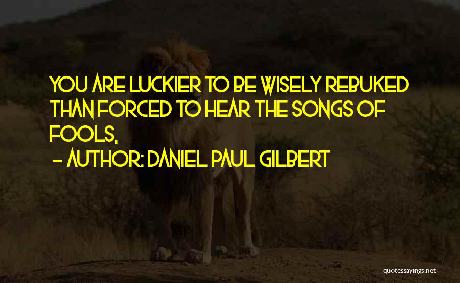 Daniel Paul Gilbert Quotes: You Are Luckier To Be Wisely Rebuked Than Forced To Hear The Songs Of Fools,