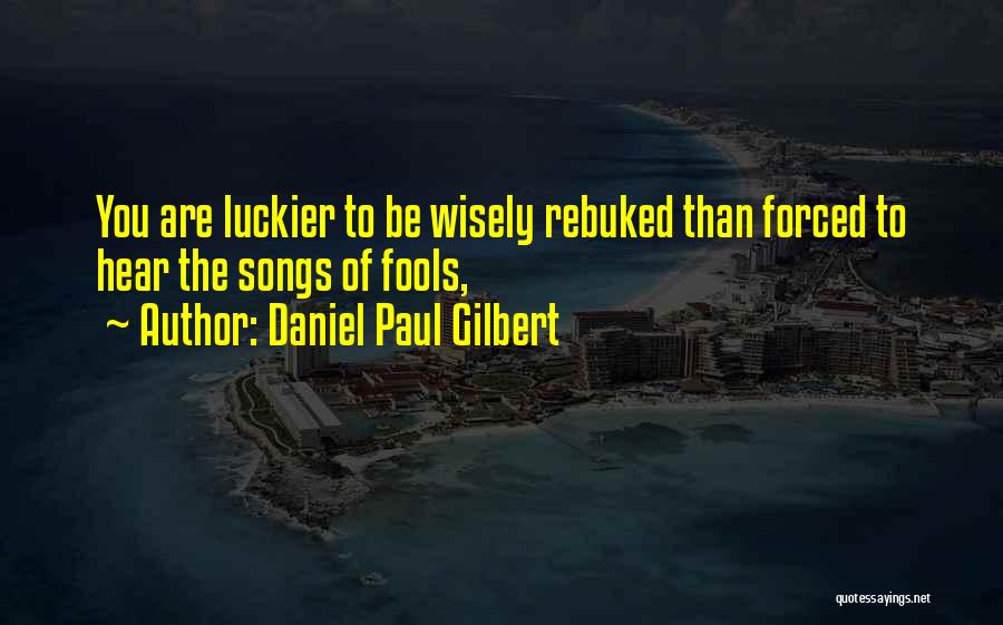 Daniel Paul Gilbert Quotes: You Are Luckier To Be Wisely Rebuked Than Forced To Hear The Songs Of Fools,