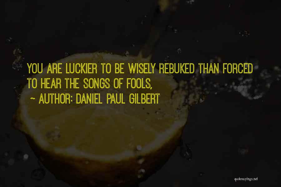 Daniel Paul Gilbert Quotes: You Are Luckier To Be Wisely Rebuked Than Forced To Hear The Songs Of Fools,