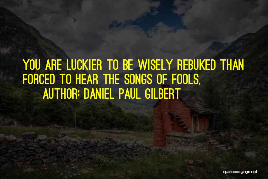 Daniel Paul Gilbert Quotes: You Are Luckier To Be Wisely Rebuked Than Forced To Hear The Songs Of Fools,