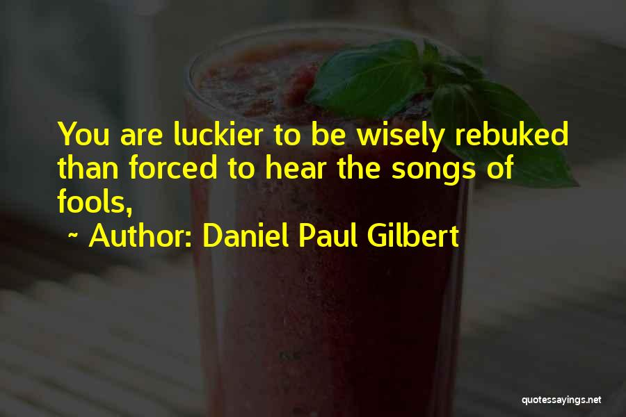 Daniel Paul Gilbert Quotes: You Are Luckier To Be Wisely Rebuked Than Forced To Hear The Songs Of Fools,