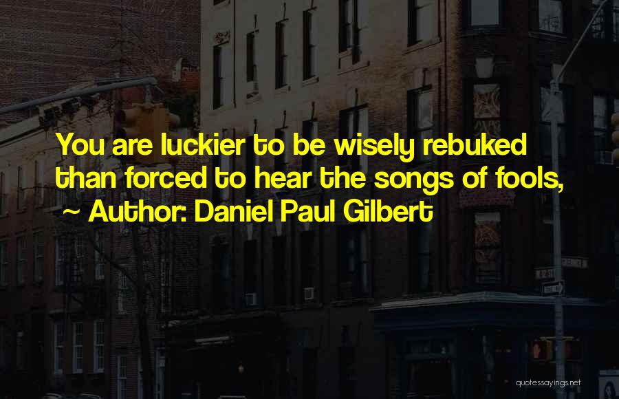 Daniel Paul Gilbert Quotes: You Are Luckier To Be Wisely Rebuked Than Forced To Hear The Songs Of Fools,