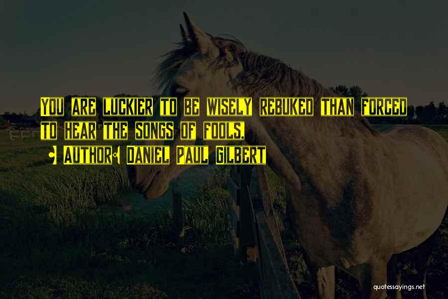 Daniel Paul Gilbert Quotes: You Are Luckier To Be Wisely Rebuked Than Forced To Hear The Songs Of Fools,