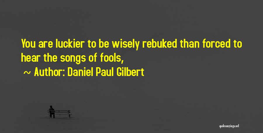 Daniel Paul Gilbert Quotes: You Are Luckier To Be Wisely Rebuked Than Forced To Hear The Songs Of Fools,