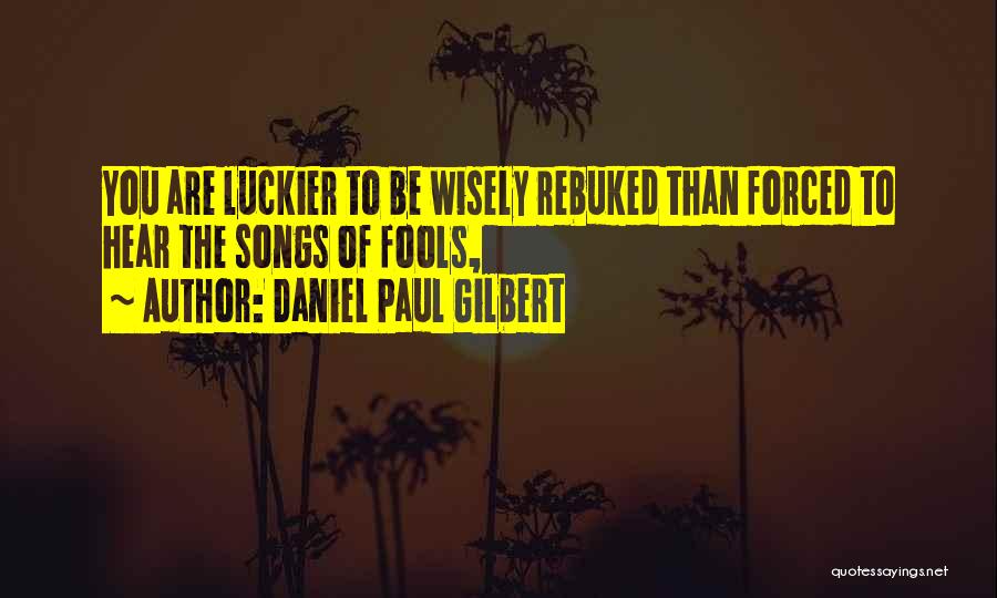 Daniel Paul Gilbert Quotes: You Are Luckier To Be Wisely Rebuked Than Forced To Hear The Songs Of Fools,