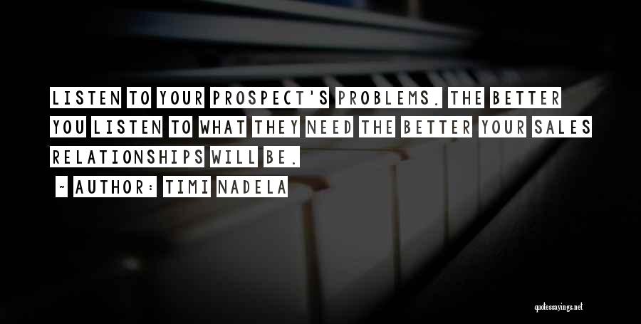 Timi Nadela Quotes: Listen To Your Prospect's Problems. The Better You Listen To What They Need The Better Your Sales Relationships Will Be.