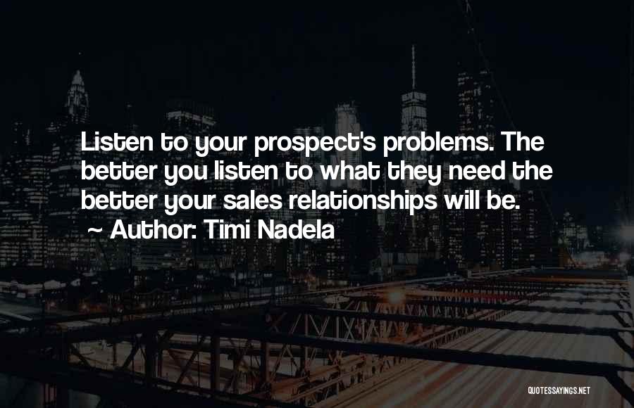 Timi Nadela Quotes: Listen To Your Prospect's Problems. The Better You Listen To What They Need The Better Your Sales Relationships Will Be.