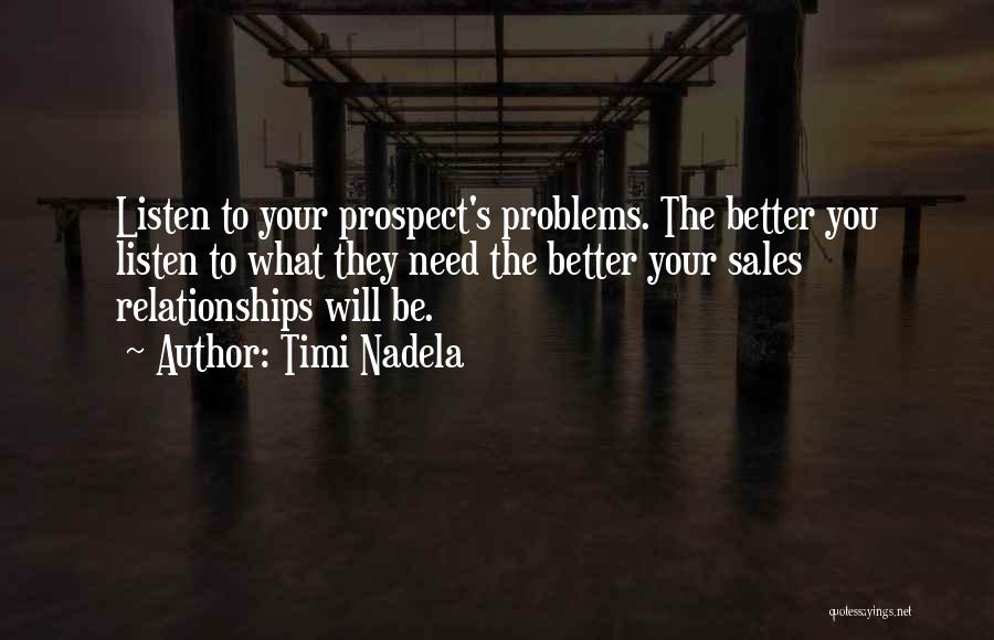 Timi Nadela Quotes: Listen To Your Prospect's Problems. The Better You Listen To What They Need The Better Your Sales Relationships Will Be.