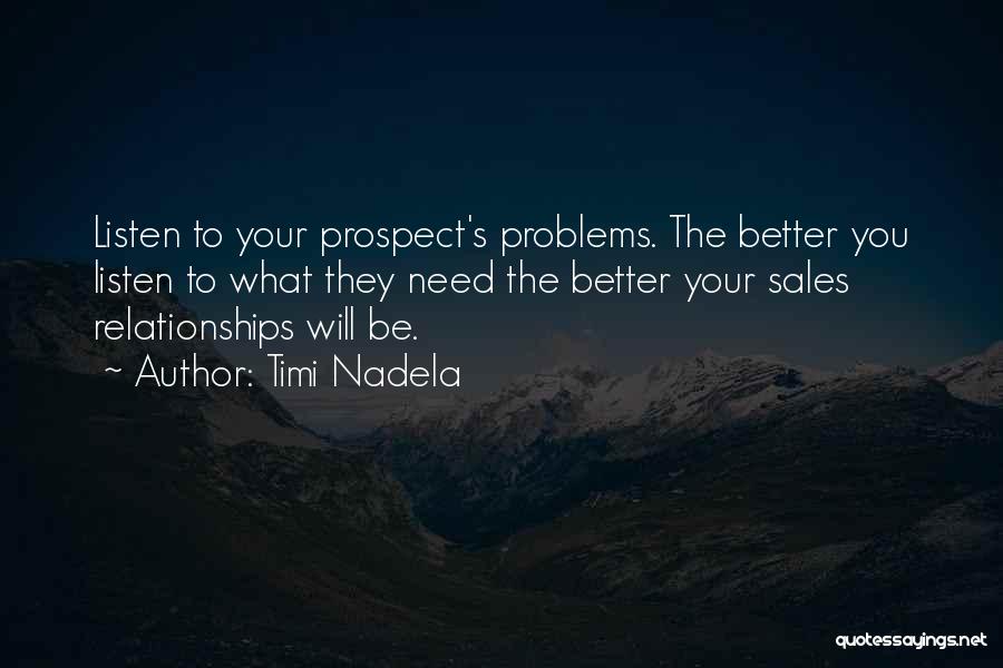 Timi Nadela Quotes: Listen To Your Prospect's Problems. The Better You Listen To What They Need The Better Your Sales Relationships Will Be.