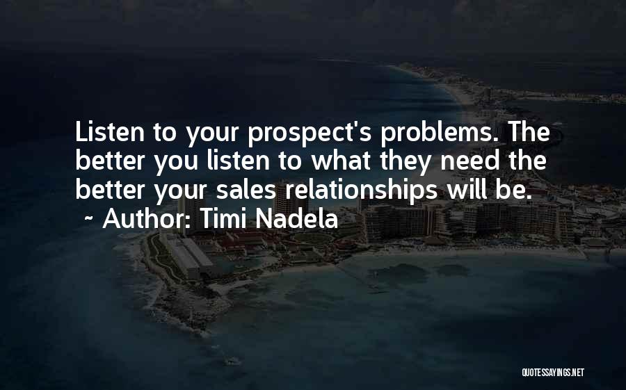 Timi Nadela Quotes: Listen To Your Prospect's Problems. The Better You Listen To What They Need The Better Your Sales Relationships Will Be.