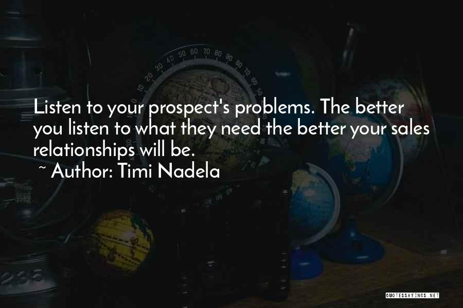 Timi Nadela Quotes: Listen To Your Prospect's Problems. The Better You Listen To What They Need The Better Your Sales Relationships Will Be.