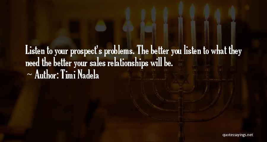 Timi Nadela Quotes: Listen To Your Prospect's Problems. The Better You Listen To What They Need The Better Your Sales Relationships Will Be.
