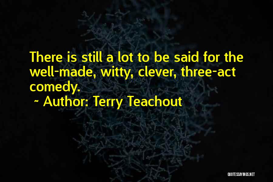 Terry Teachout Quotes: There Is Still A Lot To Be Said For The Well-made, Witty, Clever, Three-act Comedy.