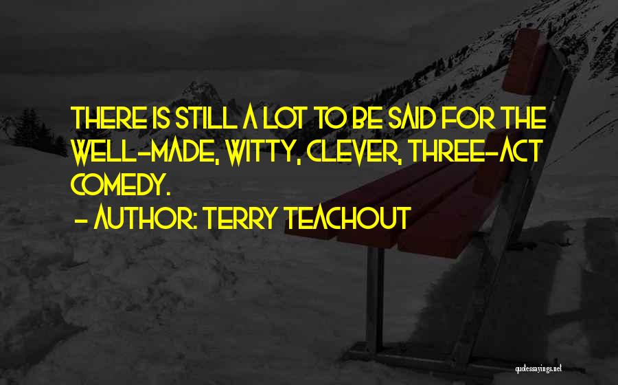 Terry Teachout Quotes: There Is Still A Lot To Be Said For The Well-made, Witty, Clever, Three-act Comedy.