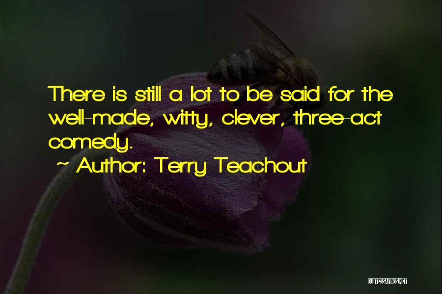 Terry Teachout Quotes: There Is Still A Lot To Be Said For The Well-made, Witty, Clever, Three-act Comedy.