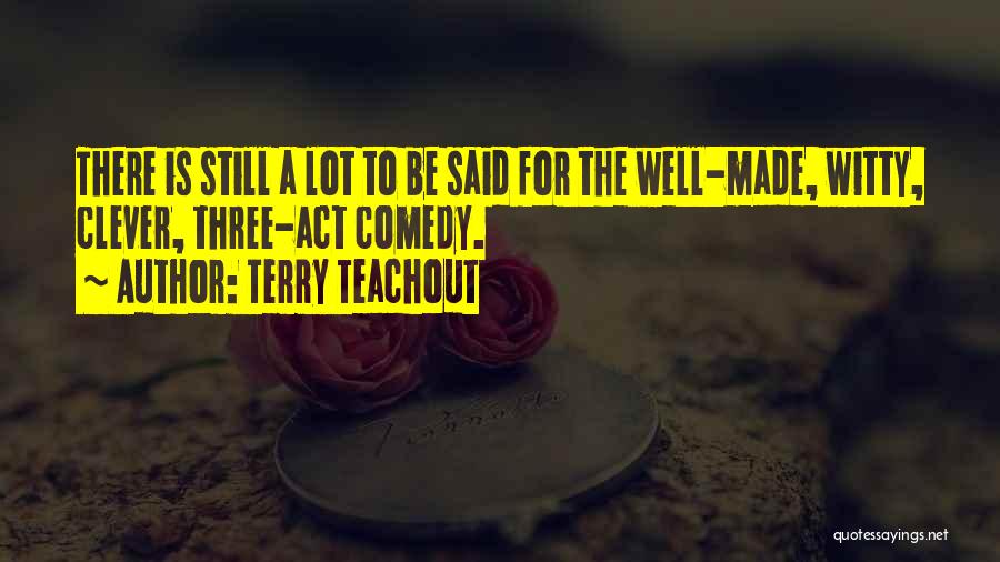 Terry Teachout Quotes: There Is Still A Lot To Be Said For The Well-made, Witty, Clever, Three-act Comedy.