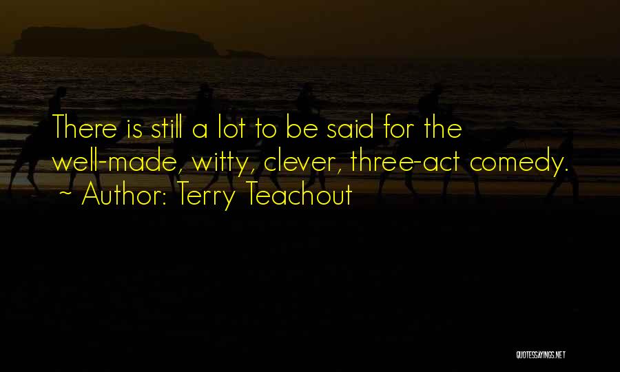 Terry Teachout Quotes: There Is Still A Lot To Be Said For The Well-made, Witty, Clever, Three-act Comedy.