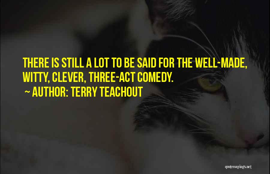 Terry Teachout Quotes: There Is Still A Lot To Be Said For The Well-made, Witty, Clever, Three-act Comedy.